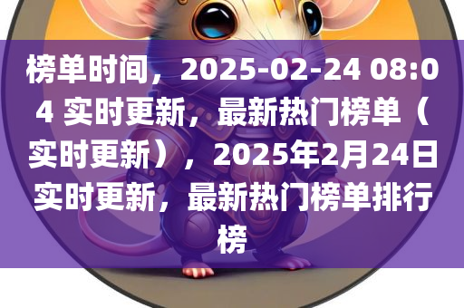 榜单时间，2025-02-24 08:04 实时更新，最新热门榜单（实时更新），2025年2月24日实时更新，最新热门榜单排行榜