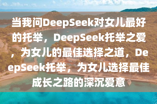 当我问DeepSeek对女儿最好的托举，DeepSeek托举之爱，为女儿的最佳选择之道，DeepSeek托举，为女儿选择最佳成长之路的深沉爱意