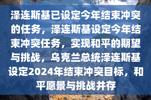 泽连斯基已设定今年结束冲突的任务，泽连斯基设定今年结束冲突任务，实现和平的期望与挑战，乌克兰总统泽连斯基设定2024年结束冲突目标，和平愿景与挑战并存