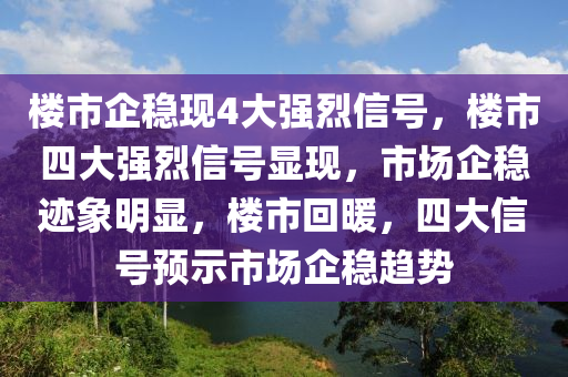 楼市企稳现4大强烈信号，楼市四大强烈信号显现，市场企稳迹象明显，楼市回暖，四大信号预示市场企稳趋势