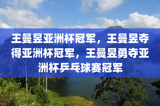 王曼昱亚洲杯冠军，王曼昱夺得亚洲杯冠军，王曼昱勇夺亚洲杯乒乓球赛冠军