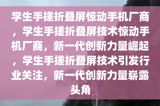 学生手搓折叠屏惊动手机厂商，学生手搓折叠屏技术惊动手机厂商，新一代创新力量崛起，学生手搓折叠屏技术引发行业关注，新一代创新力量崭露头角