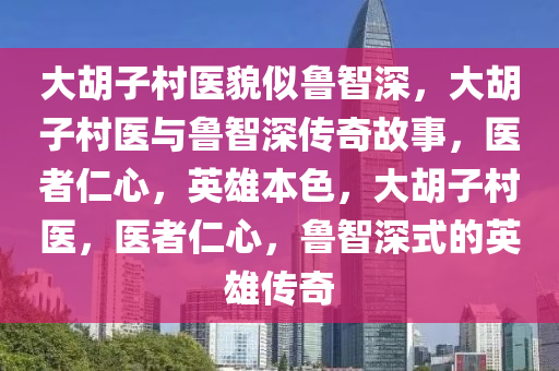 大胡子村医貌似鲁智深，大胡子村医与鲁智深传奇故事，医者仁心，英雄本色，大胡子村医，医者仁心，鲁智深式的英雄传奇