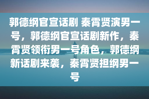 郭德纲官宣话剧 秦霄贤演男一号，郭德纲官宣话剧新作，秦霄贤领衔男一号角色，郭德纲新话剧来袭，秦霄贤担纲男一号