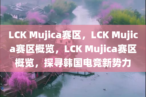 LCK Mujica赛区，LCK Mujica赛区概览，LCK Mujica赛区概览，探寻韩国电竞新势力