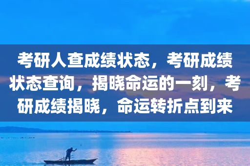 考研人查成绩状态，考研成绩状态查询，揭晓命运的一刻，考研成绩揭晓，命运转折点到来