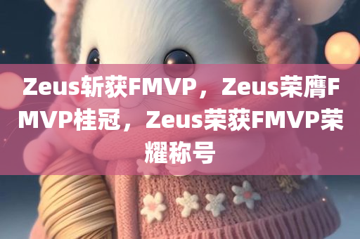 Zeus斩获FMVP，Zeus荣膺FMVP桂冠，Zeus荣获FMVP荣耀称号