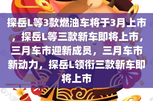 探岳L等3款燃油车将于3月上市，探岳L等三款新车即将上市，三月车市迎新成员，三月车市新动力，探岳L领衔三款新车即将上市