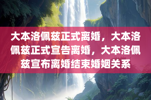 大本洛佩兹正式离婚，大本洛佩兹正式宣告离婚，大本洛佩兹宣布离婚结束婚姻关系