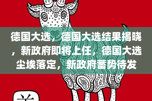 德国大选，德国大选结果揭晓，新政府即将上任，德国大选尘埃落定，新政府蓄势待发