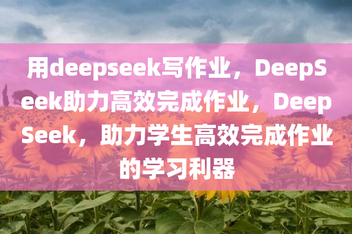 用deepseek写作业，DeepSeek助力高效完成作业，DeepSeek，助力学生高效完成作业的学习利器