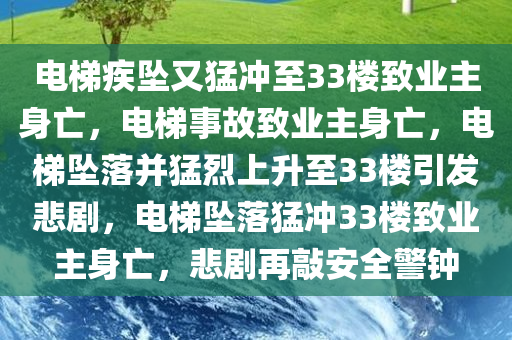 电梯疾坠又猛冲至33楼致业主身亡，电梯事故致业主身亡，电梯坠落并猛烈上升至33楼引发悲剧，电梯坠落猛冲33楼致业主身亡，悲剧再敲安全警钟