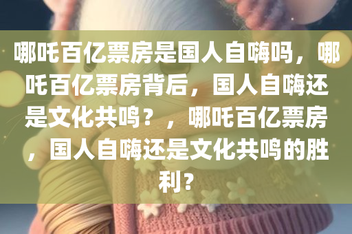 哪吒百亿票房是国人自嗨吗，哪吒百亿票房背后，国人自嗨还是文化共鸣？，哪吒百亿票房，国人自嗨还是文化共鸣的胜利？