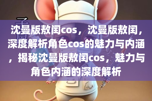 沈曼版敖闰cos，沈曼版敖闰，深度解析角色cos的魅力与内涵，揭秘沈曼版敖闰cos，魅力与角色内涵的深度解析