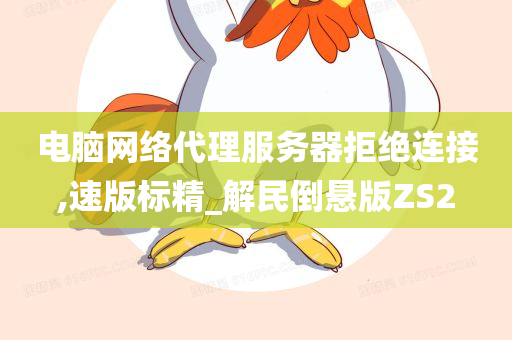 电脑网络代理服务器拒绝连接,速版标精_解民倒悬版ZS2