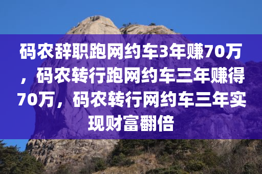 码农辞职跑网约车3年赚70万，码农转行跑网约车三年赚得70万，码农转行网约车三年实现财富翻倍