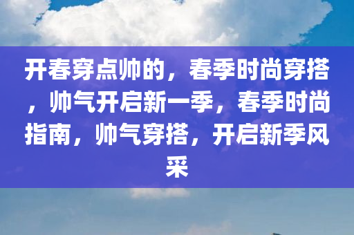 开春穿点帅的，春季时尚穿搭，帅气开启新一季，春季时尚指南，帅气穿搭，开启新季风采