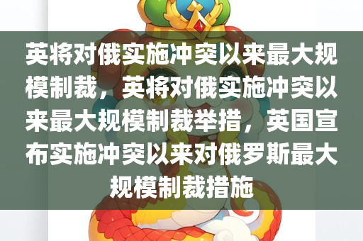 英将对俄实施冲突以来最大规模制裁，英将对俄实施冲突以来最大规模制裁举措，英国宣布实施冲突以来对俄罗斯最大规模制裁措施