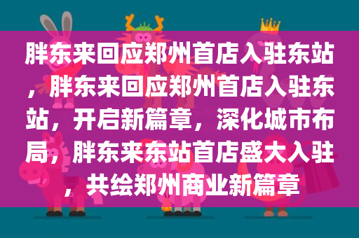 胖东来回应郑州首店入驻东站，胖东来回应郑州首店入驻东站，开启新篇章，深化城市布局，胖东来东站首店盛大入驻，共绘郑州商业新篇章