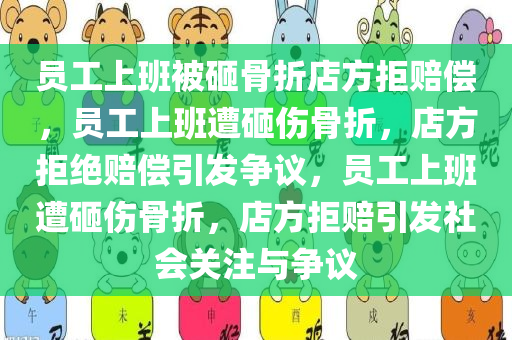 员工上班被砸骨折店方拒赔偿，员工上班遭砸伤骨折，店方拒绝赔偿引发争议，员工上班遭砸伤骨折，店方拒赔引发社会关注与争议