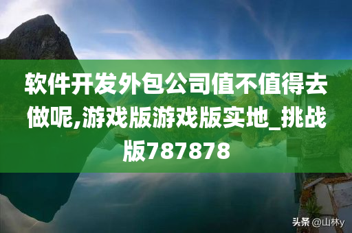 软件开发外包公司值不值得去做呢,游戏版游戏版实地_挑战版787878