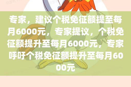 专家，建议个税免征额提至每月6000元，专家提议，个税免征额提升至每月6000元，专家呼吁个税免征额提升至每月6000元