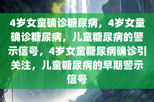 4岁女童确诊糖尿病，4岁女童确诊糖尿病，儿童糖尿病的警示信号，4岁女童糖尿病确诊引关注，儿童糖尿病的早期警示信号