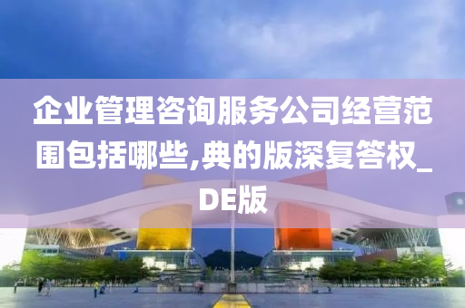 企业管理咨询服务公司经营范围包括哪些,典的版深复答权_DE版