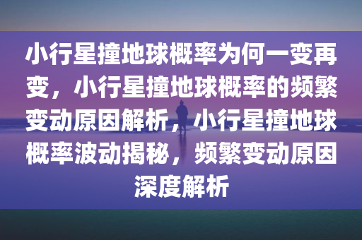 小行星撞地球概率为何一变再变，小行星撞地球概率的频繁变动原因解析，小行星撞地球概率波动揭秘，频繁变动原因深度解析