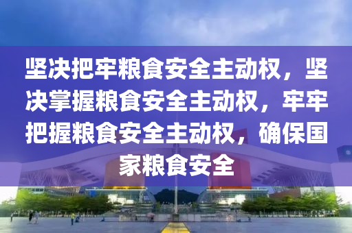 坚决把牢粮食安全主动权，坚决掌握粮食安全主动权，牢牢把握粮食安全主动权，确保国家粮食安全