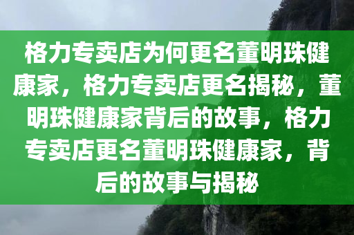 格力专卖店为何更名董明珠健康家，格力专卖店更名揭秘，董明珠健康家背后的故事，格力专卖店更名董明珠健康家，背后的故事与揭秘