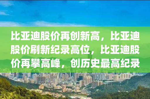 比亚迪股价再创新高，比亚迪股价刷新纪录高位，比亚迪股价再攀高峰，创历史最高纪录