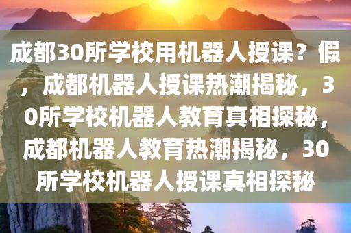 成都30所学校用机器人授课？假，成都机器人授课热潮揭秘，30所学校机器人教育真相探秘，成都机器人教育热潮揭秘，30所学校机器人授课真相探秘