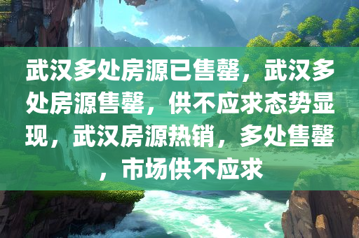 武汉多处房源已售罄，武汉多处房源售罄，供不应求态势显现，武汉房源热销，多处售罄，市场供不应求