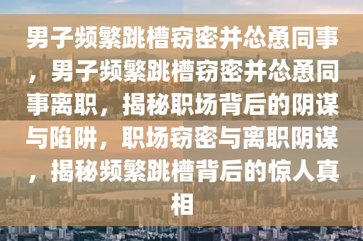 男子频繁跳槽窃密并怂恿同事，男子频繁跳槽窃密并怂恿同事离职，揭秘职场背后的阴谋与陷阱，职场窃密与离职阴谋，揭秘频繁跳槽背后的惊人真相