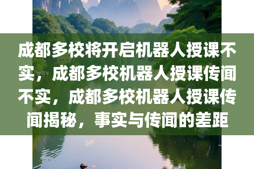 成都多校将开启机器人授课不实，成都多校机器人授课传闻不实，成都多校机器人授课传闻揭秘，事实与传闻的差距