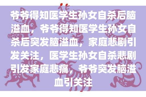 爷爷得知医学生孙女自杀后脑溢血，爷爷得知医学生孙女自杀后突发脑溢血，家庭悲剧引发关注，医学生孙女自杀悲剧引发家庭悲痛，爷爷突发脑溢血引关注