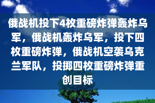 俄战机投下4枚重磅炸弹轰炸乌军，俄战机轰炸乌军，投下四枚重磅炸弹，俄战机空袭乌克兰军队，投掷四枚重磅炸弹重创目标