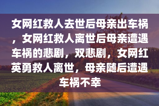 女网红救人去世后母亲出车祸，女网红救人离世后母亲遭遇车祸的悲剧，双悲剧，女网红英勇救人离世，母亲随后遭遇车祸不幸