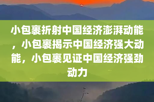 小包裹折射中国经济澎湃动能，小包裹揭示中国经济强大动能，小包裹见证中国经济强劲动力