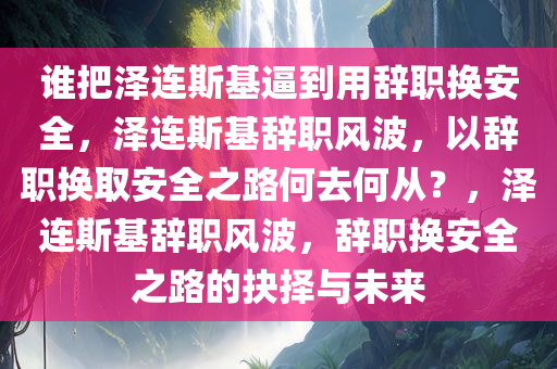 谁把泽连斯基逼到用辞职换安全，泽连斯基辞职风波，以辞职换取安全之路何去何从？，泽连斯基辞职风波，辞职换安全之路的抉择与未来