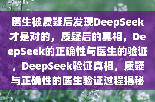 医生被质疑后发现DeepSeek才是对的，质疑后的真相，DeepSeek的正确性与医生的验证，DeepSeek验证真相，质疑与正确性的医生验证过程揭秘