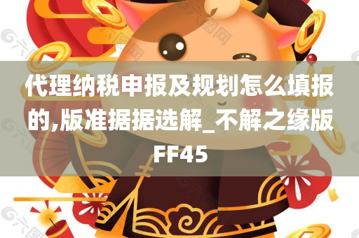 代理纳税申报及规划怎么填报的,版准据据选解_不解之缘版FF45