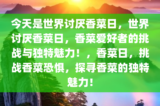 今天是世界讨厌香菜日，世界讨厌香菜日，香菜爱好者的挑战与独特魅力！，香菜日，挑战香菜恐惧，探寻香菜的独特魅力！