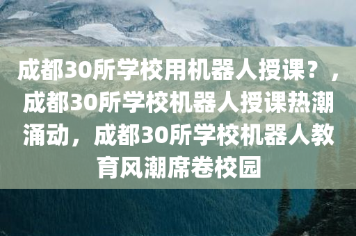 成都30所学校用机器人授课？，成都30所学校机器人授课热潮涌动，成都30所学校机器人教育风潮席卷校园