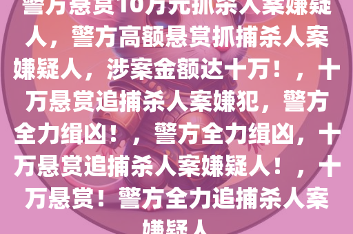 警方悬赏10万元抓杀人案嫌疑人，警方高额悬赏抓捕杀人案嫌疑人，涉案金额达十万！，十万悬赏追捕杀人案嫌犯，警方全力缉凶！，警方全力缉凶，十万悬赏追捕杀人案嫌疑人！，十万悬赏！警方全力追捕杀人案嫌疑人