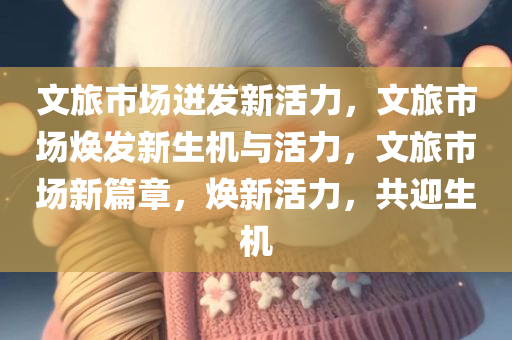 文旅市场迸发新活力，文旅市场焕发新生机与活力，文旅市场新篇章，焕新活力，共迎生机