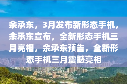 余承东，3月发布新形态手机，余承东宣布，全新形态手机三月亮相，余承东预告，全新形态手机三月震撼亮相