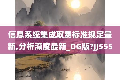 信息系统集成取费标准规定最新,分析深度最新_DG版?JJ555