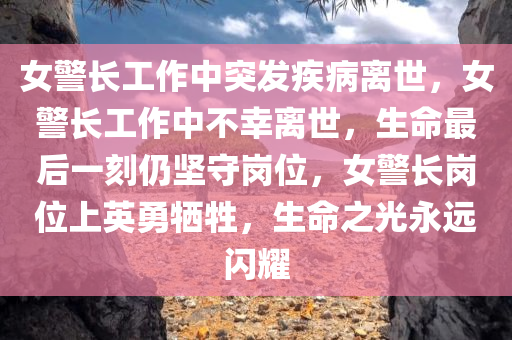 女警长工作中突发疾病离世，女警长工作中不幸离世，生命最后一刻仍坚守岗位，女警长岗位上英勇牺牲，生命之光永远闪耀